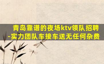 青岛靠谱的夜场ktv领队招聘-实力团队车接车送无任何杂费